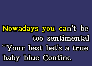 Nowadays you can,t be
too sentimental

ccYour best befs a true

baby blue Contine.