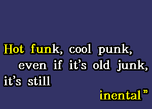 Hot funk, cool punk,

even if it's old junk,
ifs still

inental n