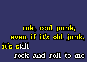 mk, c001 punk,
even if ifs 01d junk,
ifs still
rock and roll to me