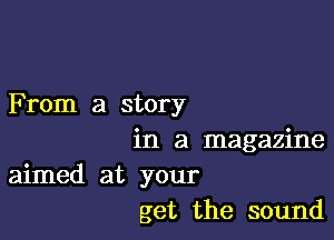 From a story

in a magazine
aimed at your
get the sound