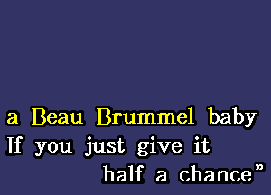 a Beau Brummel baby
If you just give it
half a chancen