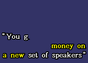 c(You g

money on
a new set of speakersn