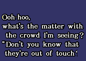 Ooh-hoo,

What,s the matter With
the crowd Fm seeing?
ccDon,t you know that
they,re out of touch