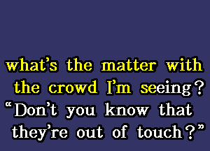 What,s the matter With
the crowd Fm seeing?
ccDon,t you know that

they,re out of touch?!)