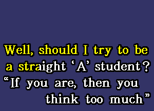 Well, should I try to be
a straight A, student?

ccIf you are, then you
think too muchn