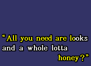 ccA11 you need are looks
and a whole lotta
honey?