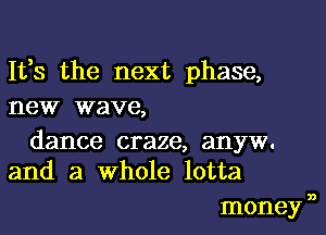 Iffs the next phase,
new wave,

dance craze, anyw.
and a whole lotta

money n