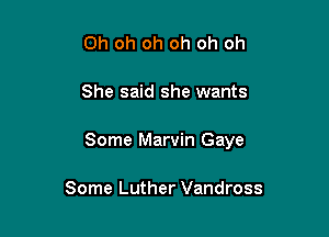 Oh oh oh oh oh oh

She said she wants

Some Marvin Gaye

Some Luther Vandross