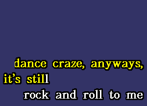 dance craze, anyways,
ifs still
rock and roll to me