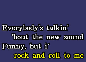 Everybodfs talkin,
bout the new sound
Funny, but if
rock and roll to me