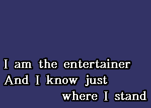 I am the entertainer
And I know just
where I stand