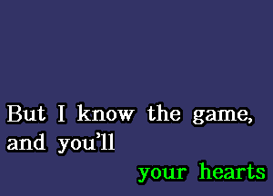 But I know the game,
and you'll

your hearts