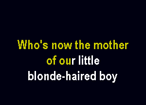 Who's now the mother

of our little
blonde-haired boy