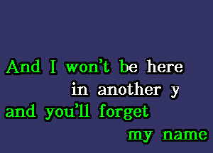 And I won,t be here

in another y
and you ll forget

my name