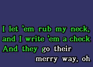 I let ,em rub my neck,
and I write ,em a check

And they go their
merry way, 0h