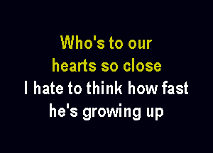 Who's to our
hearts so close

I hate to think how fast
he's growing up