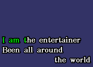 I am the entertainer
Been all around
the world