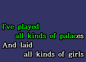 I,ve played

all kinds of palaces
And laid
all kinds of girls