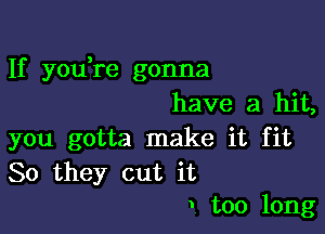 If you,re gonna
have a hit,

you gotta make it fit

80 they cut it
I too long