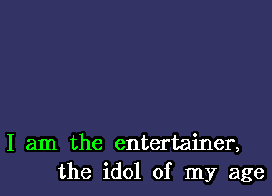 I am the entertainer,
the idol of my age