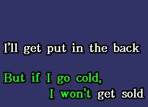 1,11 get put in the back

But if I go cold,
I won t get sold