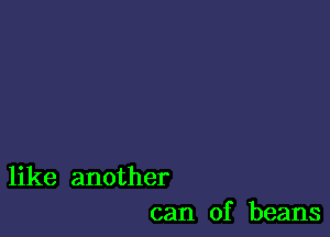like another
can of beans
