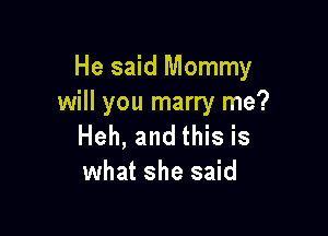 He said Mommy
will you marry me?

Heh, and this is
what she said