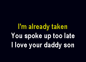 I'm already taken

You spoke up too late
I love your daddy son