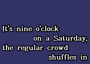 It,s nine dclock

on a Saturday,
the regular crowd
shuffles in