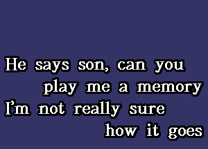 He says son, can you
play me a memory
Fm not really sure

how it goesl