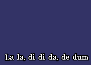La la, di di da, de dum