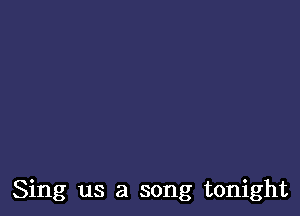 Sing us a song tonight