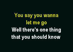 You say you wanna
let me go

Well there's one thing
that you should know