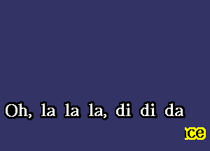 Oh, la la la, di di da