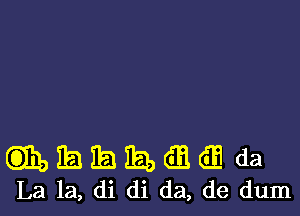 mhmaag da
La la, di di da, de dum