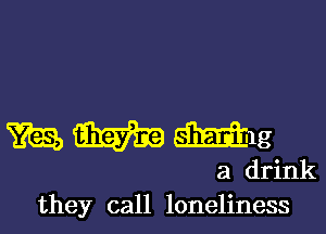 mmmg

a drink
they call loneliness