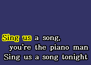 Q33 a song,

yodre the piano man
Sing us a song tonight