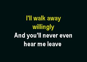 I'll walk away
willingly

And you'll never even
hear me leave