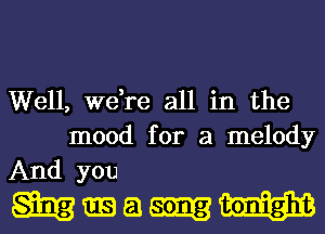 Well, we,re all in the
mood for a melody
And you

mmw