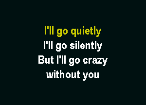 I'll go quietly
I'll go silently

But I'll go crazy
without you