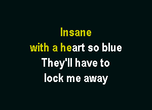 Insane
with a heart so blue

Thelehaveto
look me away