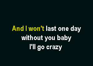 And I won't last one day

without you baby
I'll go crazy