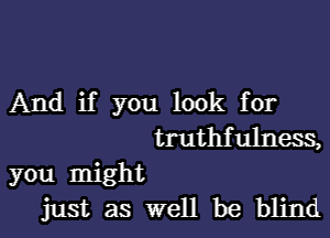 And if you look for

truthfulness,

you might
just as well be blind