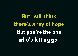 But I still think
there's a ray of hope

But you're the one
who's letting go