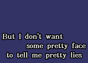 But I donWL want
some pretty face
to tell me pretty lies