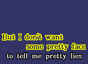 E m
pretty m
to tell me pretty lies