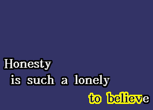 Honesty
is such a lonely

ib believe