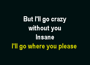 But I'll go crazy
without you

Insane
I'll go where you please