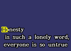 Ebnesty
is such a lonely word,

everyone is so untrue