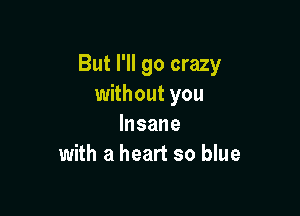 But I'll go crazy
without you

Insane
with a heart so blue